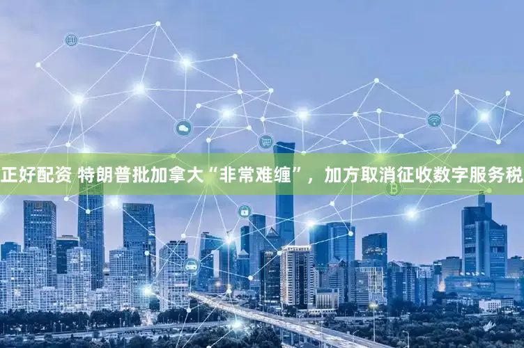 正好配资 特朗普批加拿大“非常难缠”，加方取消征收数字服务税