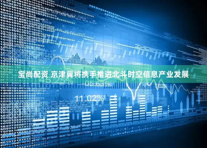 宝尚配资 京津冀将携手推进北斗时空信息产业发展