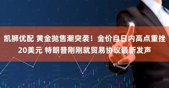 凯狮优配 黄金抛售潮突袭！金价自日内高点重挫20美元 特朗普刚刚就贸易协议最新发声