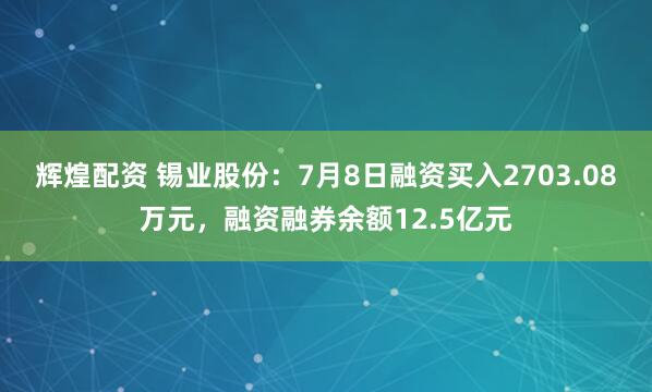 辉煌配资 锡业股份：7月8日融资买入2703.08万元，融资融券余额12.5亿元