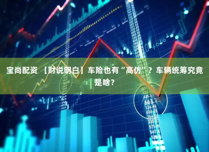 宝尚配资 【财说明白】车险也有“高仿”？车辆统筹究竟是啥？