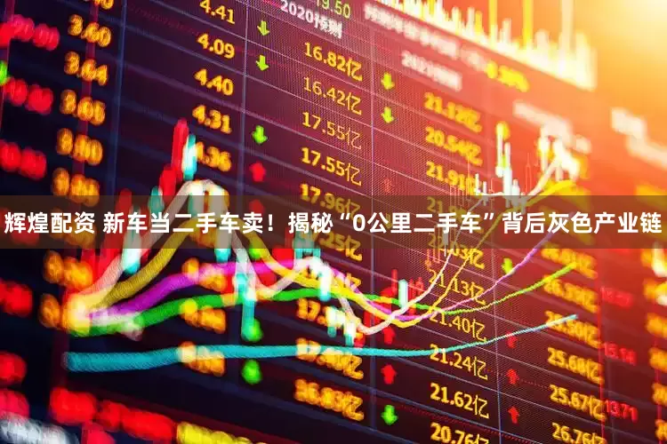 辉煌配资 新车当二手车卖！揭秘“0公里二手车”背后灰色产业链