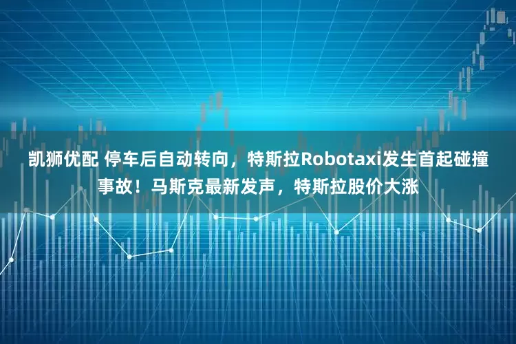 凯狮优配 停车后自动转向，特斯拉Robotaxi发生首起碰撞事故！马斯克最新发声，特斯拉股价大涨