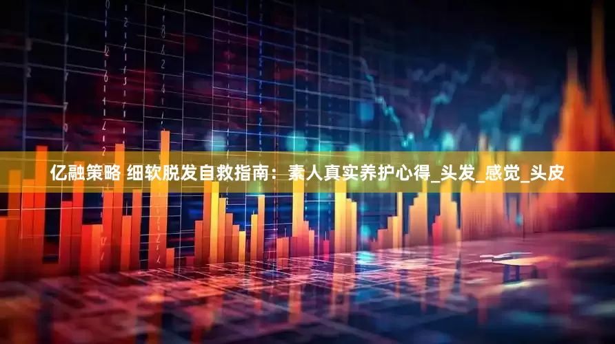 亿融策略 细软脱发自救指南：素人真实养护心得_头发_感觉_头皮