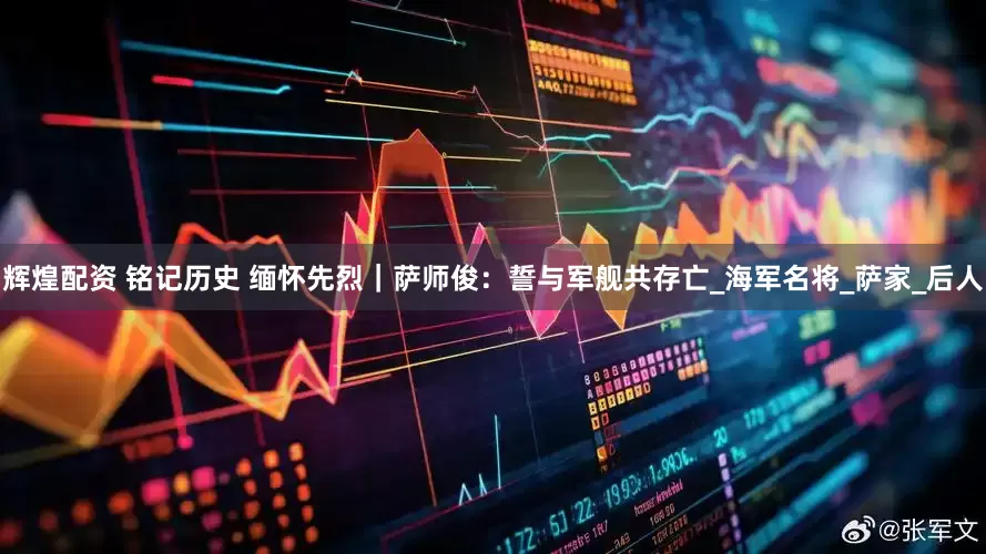 辉煌配资 铭记历史 缅怀先烈｜萨师俊：誓与军舰共存亡_海军名将_萨家_后人