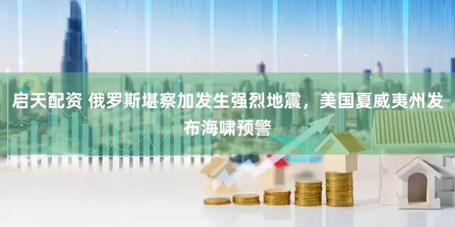 启天配资 俄罗斯堪察加发生强烈地震，美国夏威夷州发布海啸预警