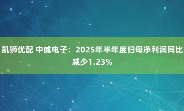 凯狮优配 中威电子：2025年半年度归母净利润同比减少1.23%