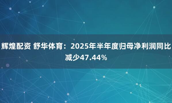 辉煌配资 舒华体育：2025年半年度归母净利润同比减少47.44%