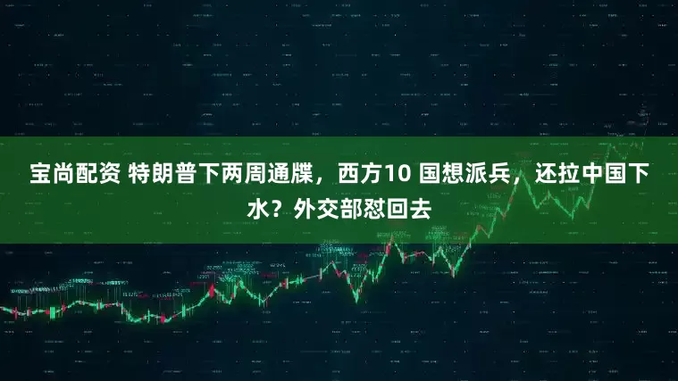 宝尚配资 特朗普下两周通牒，西方10 国想派兵，还拉中国下水？外交部怼回去