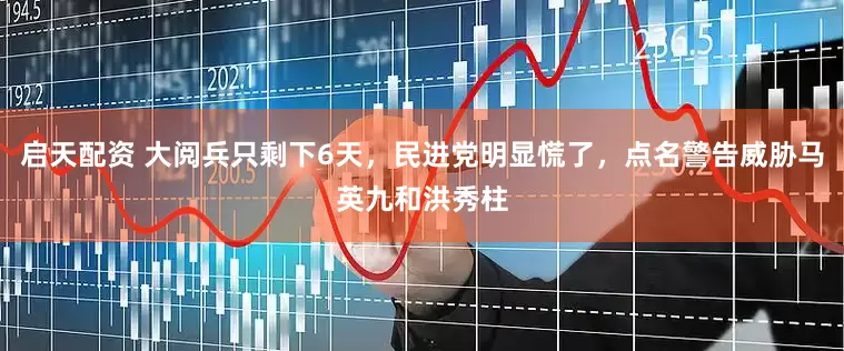 启天配资 大阅兵只剩下6天，民进党明显慌了，点名警告威胁马英九和洪秀柱