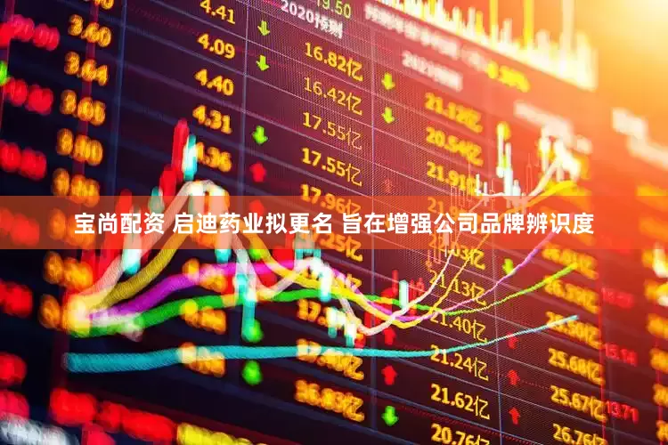 宝尚配资 启迪药业拟更名 旨在增强公司品牌辨识度