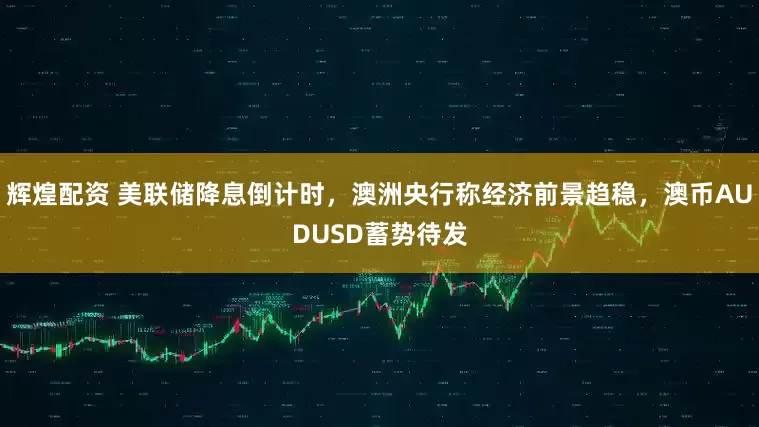 辉煌配资 美联储降息倒计时，澳洲央行称经济前景趋稳，澳币AUDUSD蓄势待发