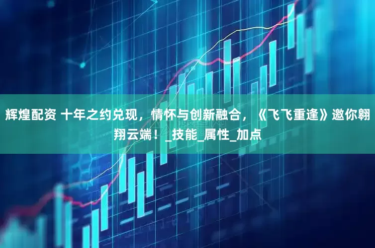 辉煌配资 十年之约兑现，情怀与创新融合，《飞飞重逢》邀你翱翔云端！_技能_属性_加点