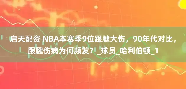 启天配资 NBA本赛季9位跟腱大伤，90年代对比，跟腱伤病为何频发？_球员_哈利伯顿_1