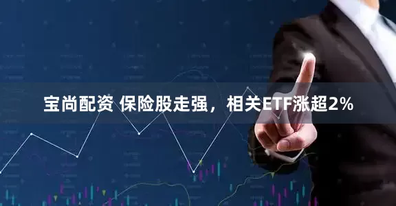 宝尚配资 保险股走强，相关ETF涨超2%