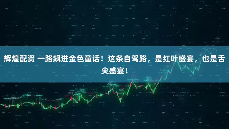 辉煌配资 一路飙进金色童话！这条自驾路，是红叶盛宴，也是舌尖盛宴！