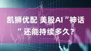 凯狮优配 美股AI“神话”还能持续多久？