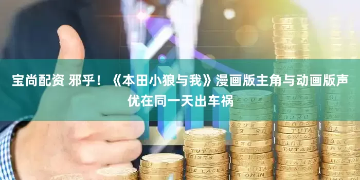 宝尚配资 邪乎！《本田小狼与我》漫画版主角与动画版声优在同一天出车祸