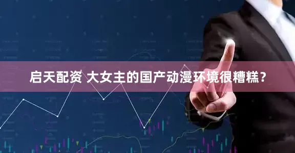 启天配资 大女主的国产动漫环境很糟糕？