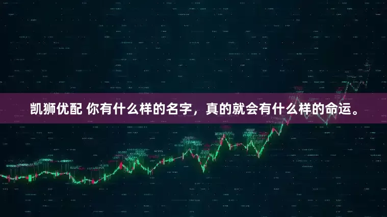 凯狮优配 你有什么样的名字，真的就会有什么样的命运。