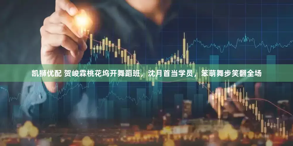 凯狮优配 贺峻霖桃花坞开舞蹈班，沈月首当学员，笨萌舞步笑翻全场