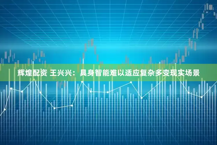 辉煌配资 王兴兴：具身智能难以适应复杂多变现实场景