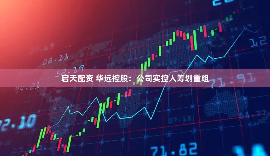 启天配资 华远控股：公司实控人筹划重组