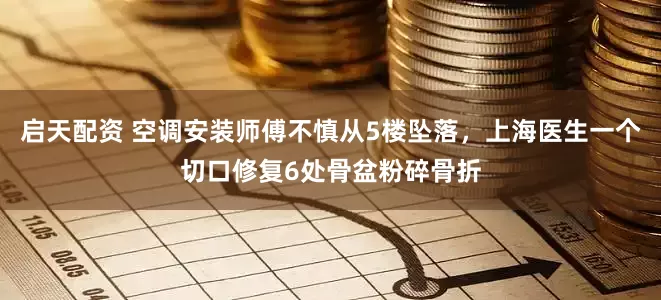 启天配资 空调安装师傅不慎从5楼坠落，上海医生一个切口修复6处骨盆粉碎骨折