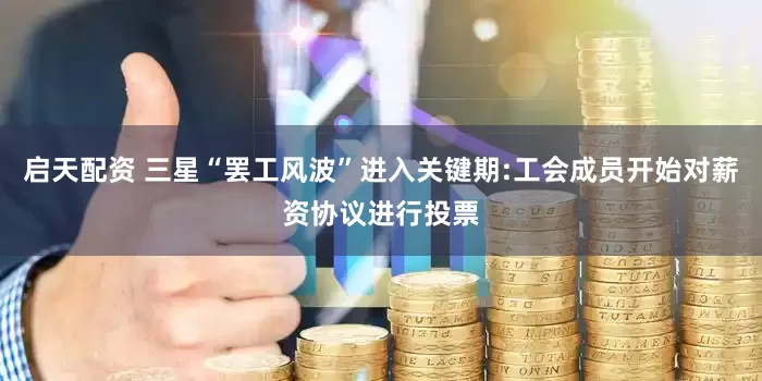 启天配资 三星“罢工风波”进入关键期:工会成员开始对薪资协议进行投票