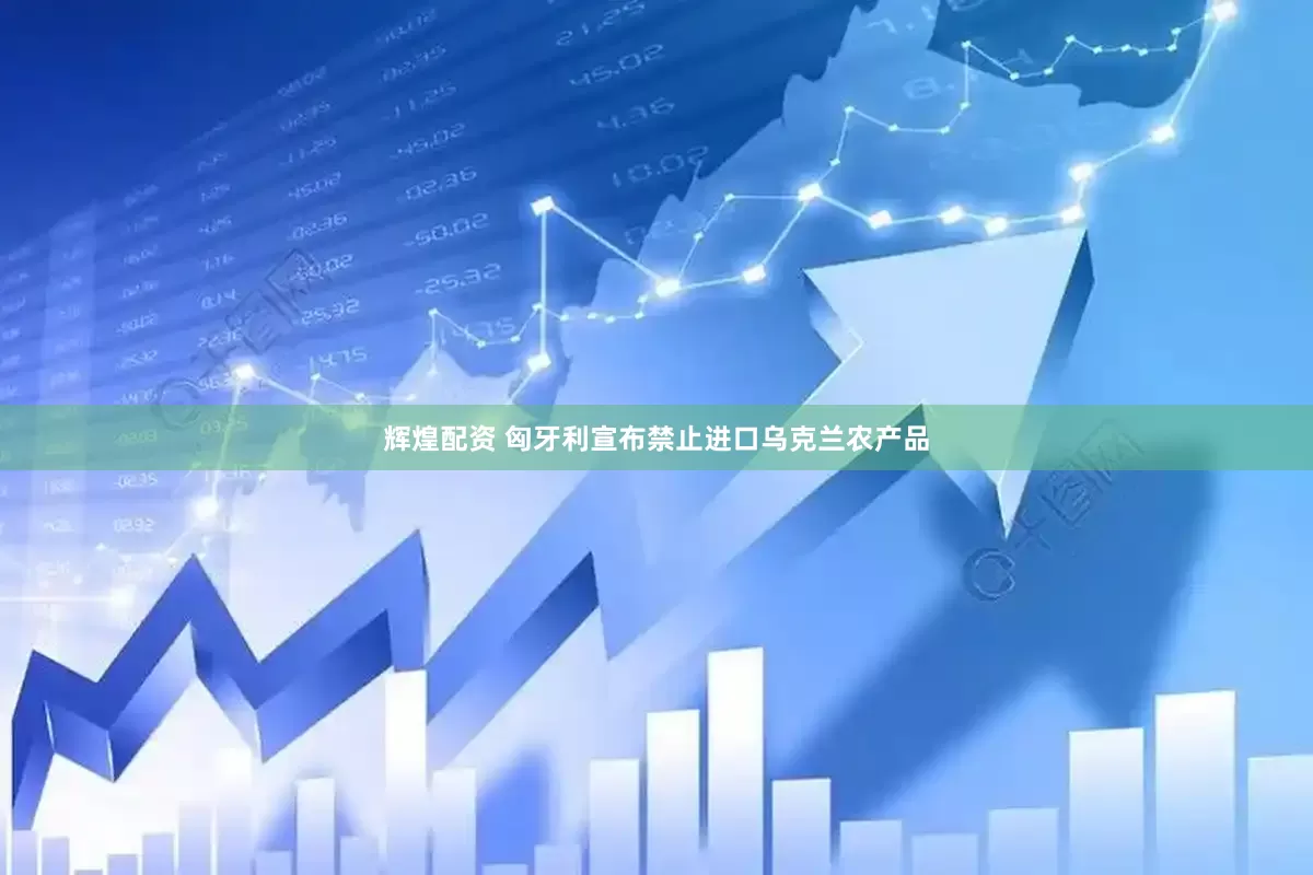 辉煌配资 匈牙利宣布禁止进口乌克兰农产品