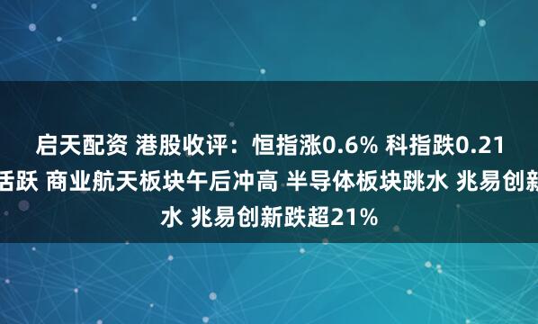启天配资 港股收评：恒指涨0.6% 科指跌0.21% 医药股活跃 商业航天板块午后冲高 半导体板块跳水 兆易创新跌超21%